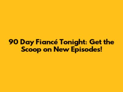 90 Day Fiancé Tonight: Get the Scoop on New Episodes!