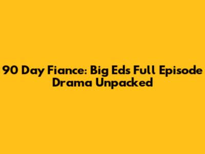 90 Day Fiance: Big Ed's Full Episode Drama Unpacked