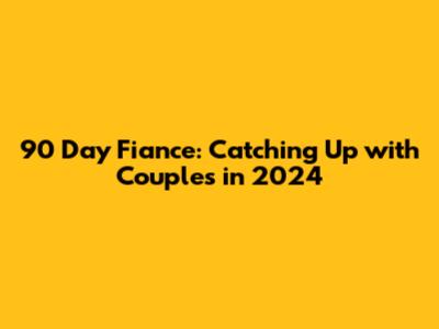 90 Day Fiance: Catching Up with Couples in 2024