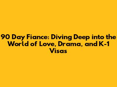 90 Day Fiance: Diving Deep into the World of Love, Drama, and K-1 Visas