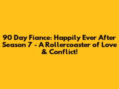 90 Day Fiance: Happily Ever After Season 7 - A Rollercoaster of Love & Conflict!