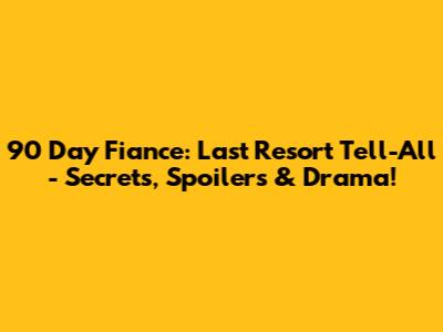 90 Day Fiance: Last Resort Tell-All - Secrets, Spoilers & Drama!
