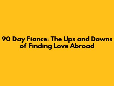 90 Day Fiance: The Ups and Downs of Finding Love Abroad