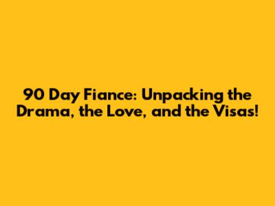 90 Day Fiance: Unpacking the Drama, the Love, and the Visas!