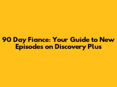 90 Day Fiance: Your Guide to New Episodes on Discovery Plus