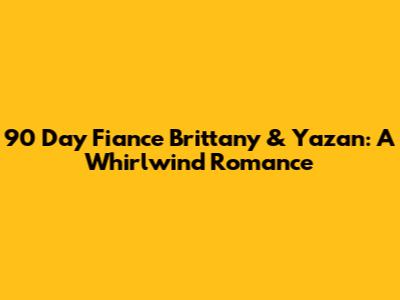 90 Day Fiance Brittany & Yazan: A Whirlwind Romance