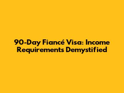 90-Day Fiancé Visa: Income Requirements Demystified
