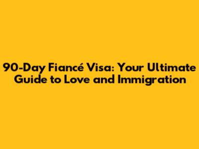 90-Day Fiancé Visa: Your Ultimate Guide to Love and Immigration