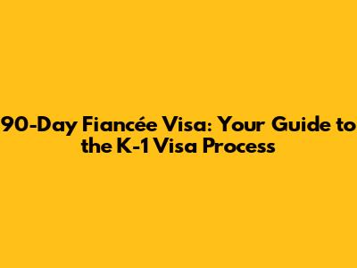 90-Day Fiancée Visa: Your Guide to the K-1 Visa Process
