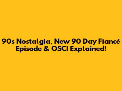 90s Nostalgia, New '90 Day Fiancé' Episode & OSCI Explained!