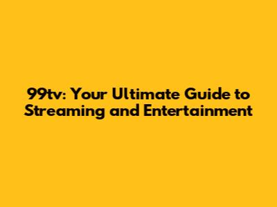 99tv: Your Ultimate Guide to Streaming and Entertainment