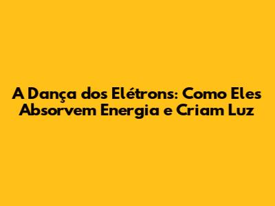A Dança dos Elétrons: Como Eles Absorvem Energia e Criam Luz