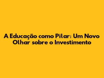 A Educação como Pilar: Um Novo Olhar sobre o Investimento