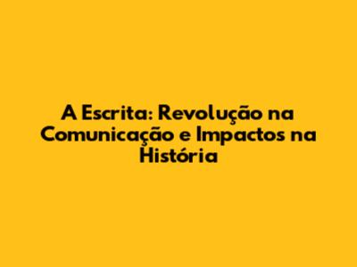 A Escrita: Revolução na Comunicação e Impactos na História