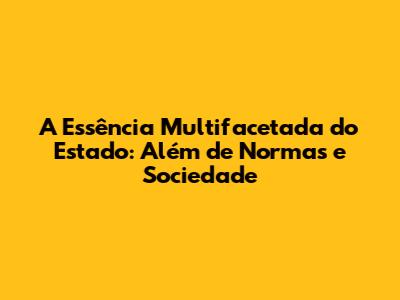 A Essência Multifacetada do Estado: Além de Normas e Sociedade