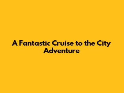 A Fantastic Cruise to the City Adventure