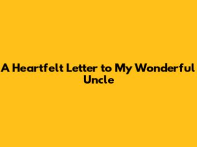 A Heartfelt Letter to My Wonderful Uncle
