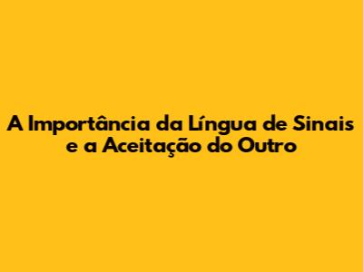 A Importância da Língua de Sinais e a Aceitação do Outro