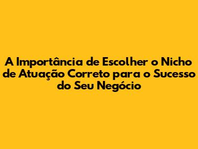 A Importância de Escolher o Nicho de Atuação Correto para o Sucesso do Seu Negócio
