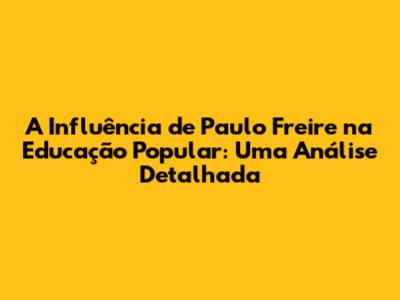 A Influência de Paulo Freire na Educação Popular: Uma Análise Detalhada