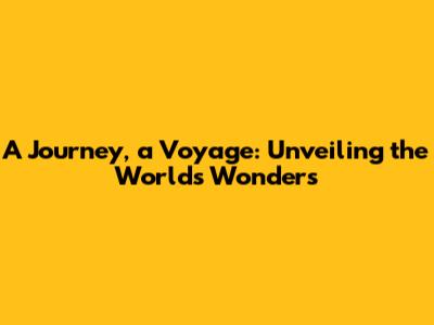 A Journey, a Voyage: Unveiling the World's Wonders