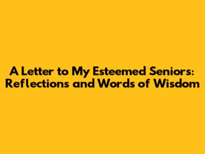 A Letter to My Esteemed Seniors: Reflections and Words of Wisdom
