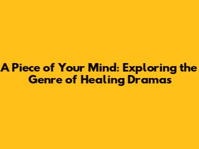 A Piece of Your Mind: Exploring the Genre of Healing Dramas