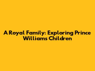 A Royal Family: Exploring Prince William's Children
