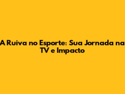 A Ruiva no Esporte: Sua Jornada na TV e Impacto