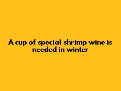 A cup of special shrimp wine is needed in winter