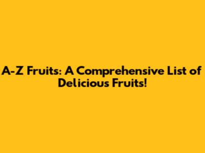 A-Z Fruits: A Comprehensive List of Delicious Fruits!
