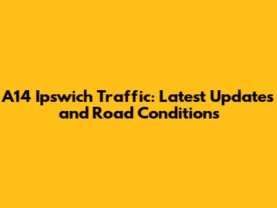 A14 Ipswich Traffic: Latest Updates and Road Conditions
