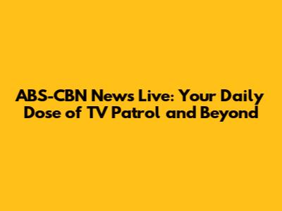 ABS-CBN News Live: Your Daily Dose of TV Patrol and Beyond