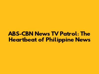 ABS-CBN News TV Patrol: The Heartbeat of Philippine News