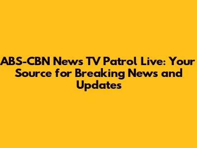 ABS-CBN News TV Patrol Live: Your Source for Breaking News and Updates