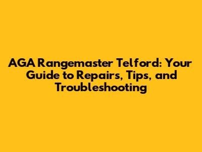 AGA Rangemaster Telford: Your Guide to Repairs, Tips, and Troubleshooting