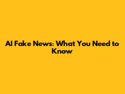 AI Fake News: What You Need to Know