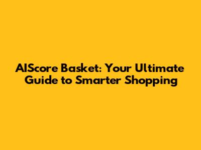 AIScore Basket: Your Ultimate Guide to Smarter Shopping