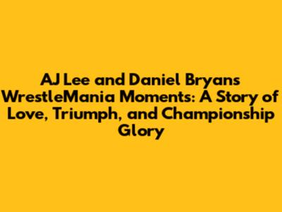 AJ Lee and Daniel Bryan's WrestleMania Moments: A Story of Love, Triumph, and Championship Glory