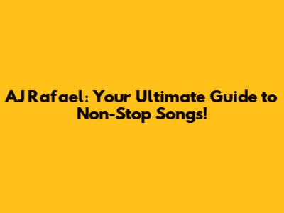 AJ Rafael: Your Ultimate Guide to Non-Stop Songs!