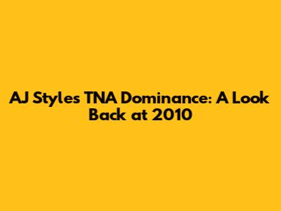 AJ Styles' TNA Dominance: A Look Back at 2010