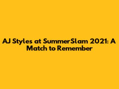 AJ Styles at SummerSlam 2021: A Match to Remember