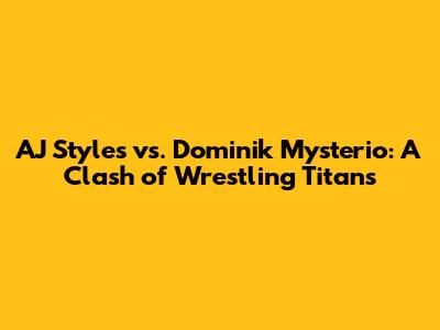 AJ Styles vs. Dominik Mysterio: A Clash of Wrestling Titans