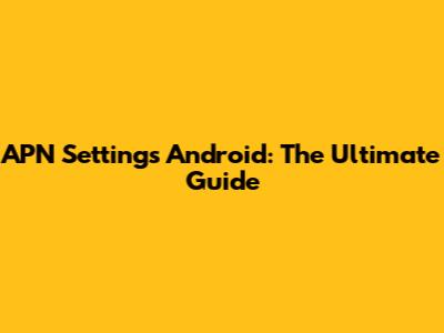 APN Settings Android: The Ultimate Guide