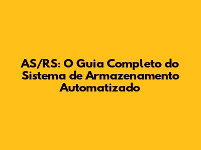 AS/RS: O Guia Completo do Sistema de Armazenamento Automatizado
