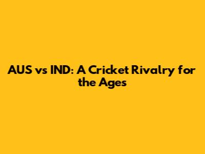 AUS vs IND: A Cricket Rivalry for the Ages