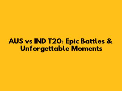AUS vs IND T20: Epic Battles & Unforgettable Moments