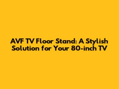 AVF TV Floor Stand: A Stylish Solution for Your 80-inch TV