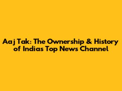 Aaj Tak: The Ownership & History of India's Top News Channel