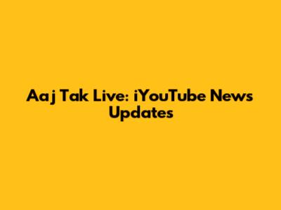 Aaj Tak Live: iYouTube News Updates